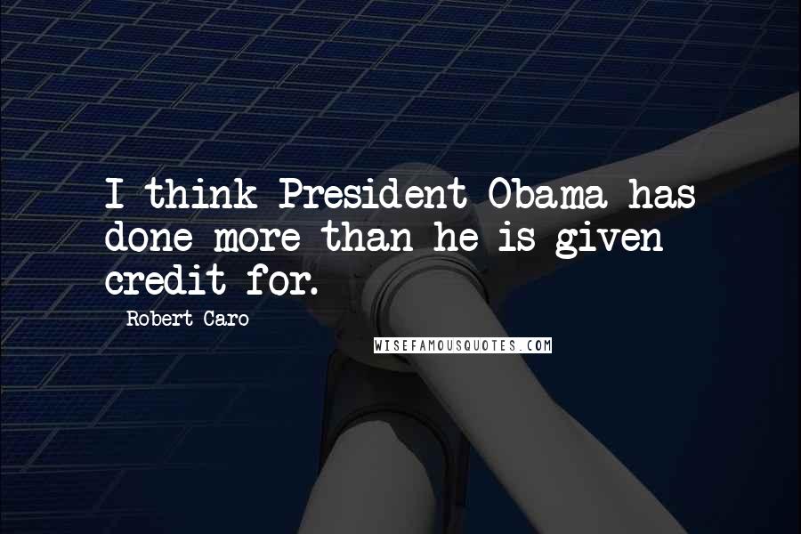 Robert Caro Quotes: I think President Obama has done more than he is given credit for.