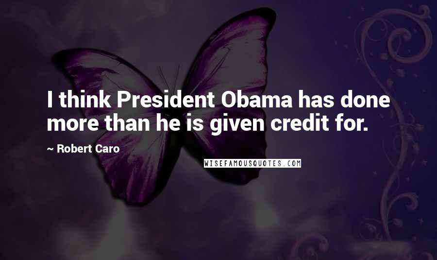 Robert Caro Quotes: I think President Obama has done more than he is given credit for.