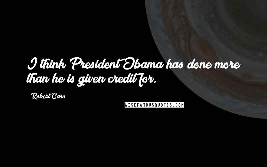 Robert Caro Quotes: I think President Obama has done more than he is given credit for.