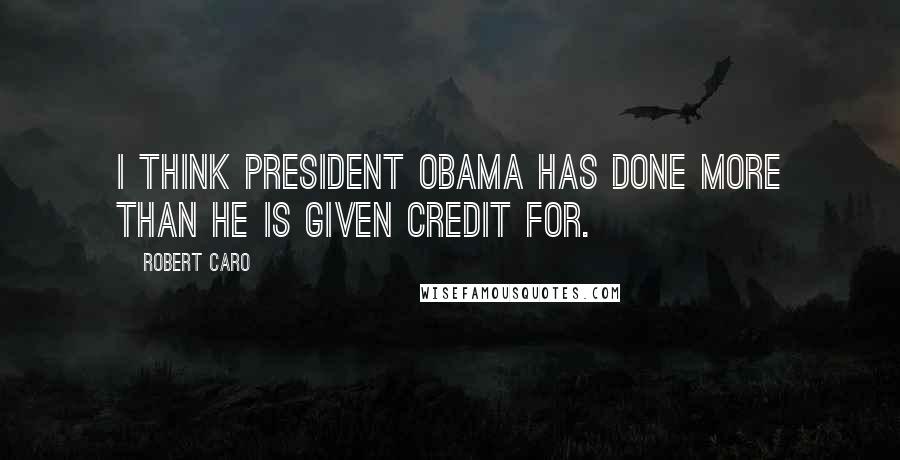 Robert Caro Quotes: I think President Obama has done more than he is given credit for.