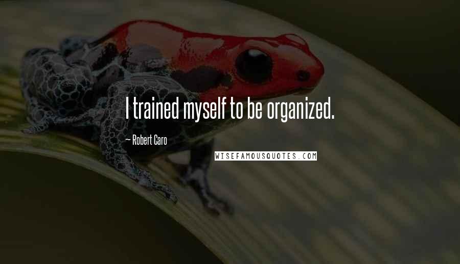 Robert Caro Quotes: I trained myself to be organized.