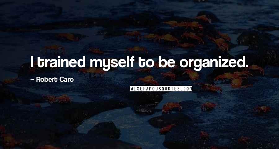 Robert Caro Quotes: I trained myself to be organized.