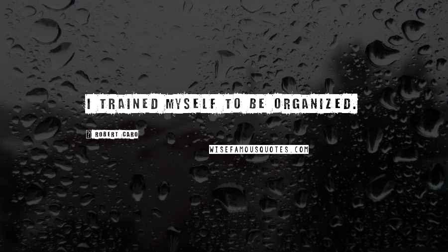 Robert Caro Quotes: I trained myself to be organized.