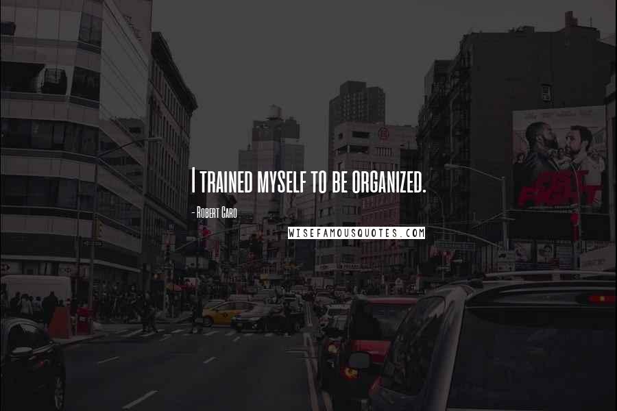 Robert Caro Quotes: I trained myself to be organized.