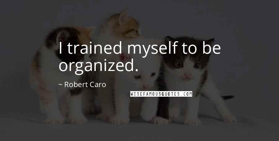 Robert Caro Quotes: I trained myself to be organized.