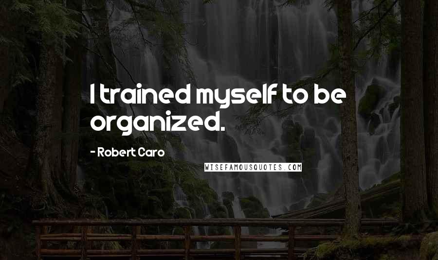 Robert Caro Quotes: I trained myself to be organized.