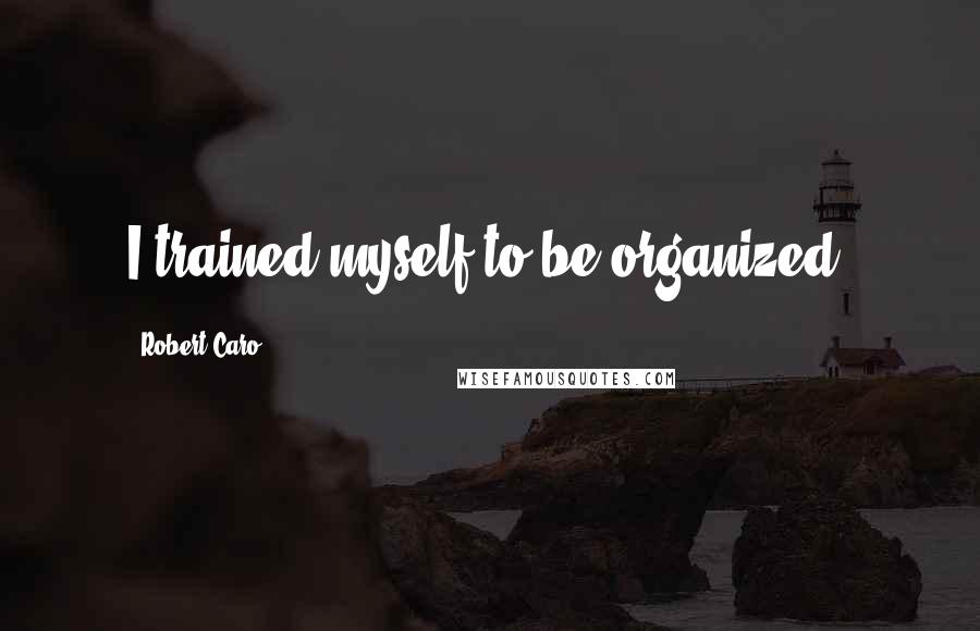 Robert Caro Quotes: I trained myself to be organized.