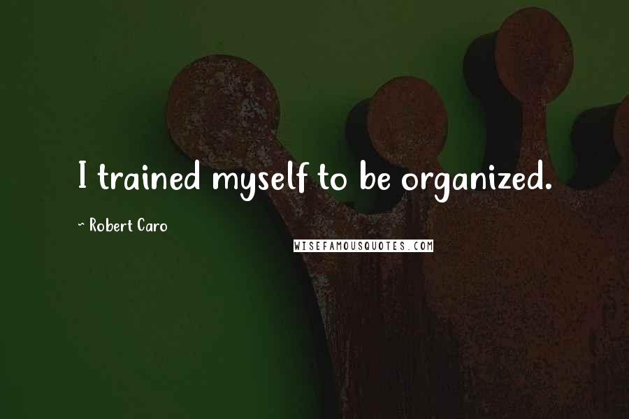 Robert Caro Quotes: I trained myself to be organized.