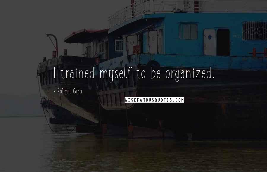 Robert Caro Quotes: I trained myself to be organized.