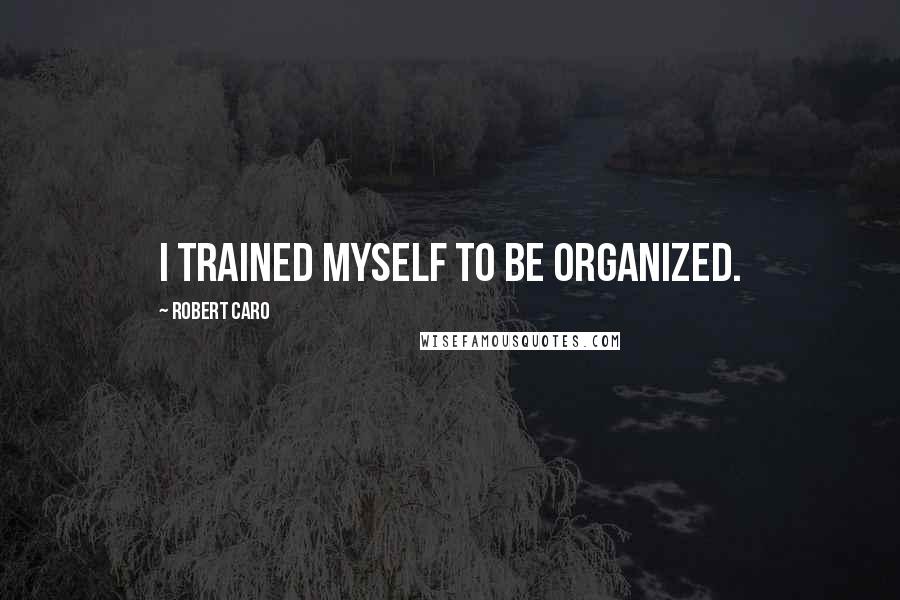 Robert Caro Quotes: I trained myself to be organized.