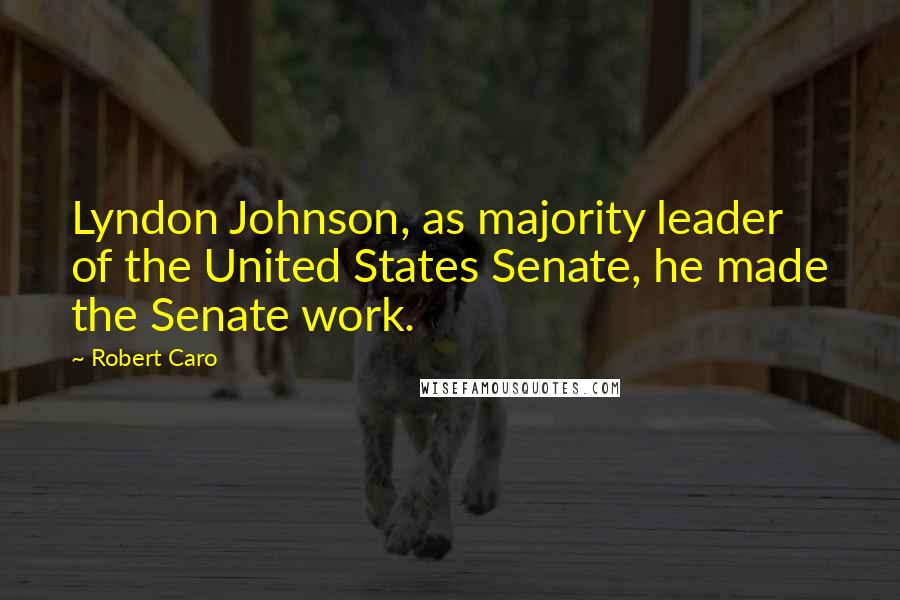 Robert Caro Quotes: Lyndon Johnson, as majority leader of the United States Senate, he made the Senate work.
