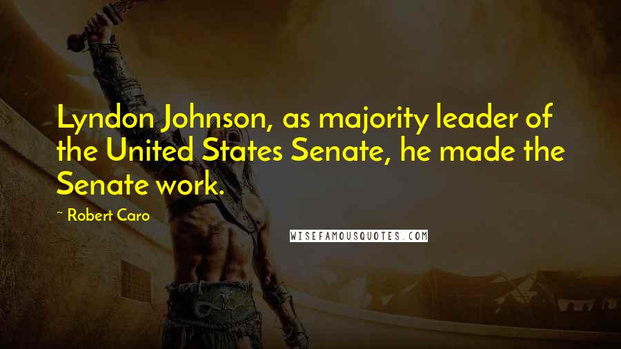 Robert Caro Quotes: Lyndon Johnson, as majority leader of the United States Senate, he made the Senate work.