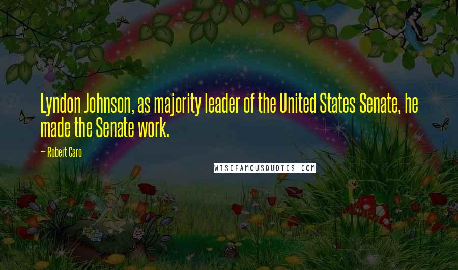 Robert Caro Quotes: Lyndon Johnson, as majority leader of the United States Senate, he made the Senate work.