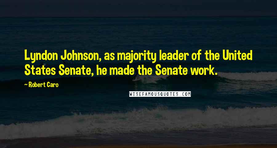 Robert Caro Quotes: Lyndon Johnson, as majority leader of the United States Senate, he made the Senate work.