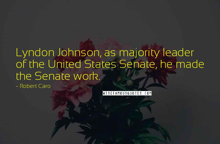 Robert Caro Quotes: Lyndon Johnson, as majority leader of the United States Senate, he made the Senate work.
