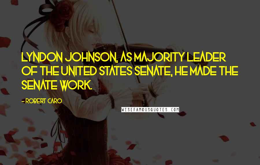 Robert Caro Quotes: Lyndon Johnson, as majority leader of the United States Senate, he made the Senate work.