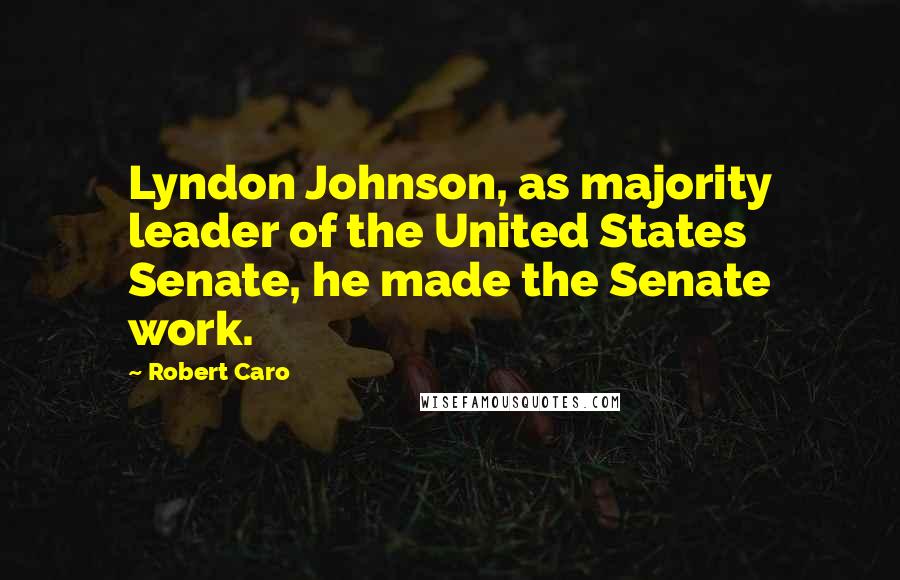 Robert Caro Quotes: Lyndon Johnson, as majority leader of the United States Senate, he made the Senate work.