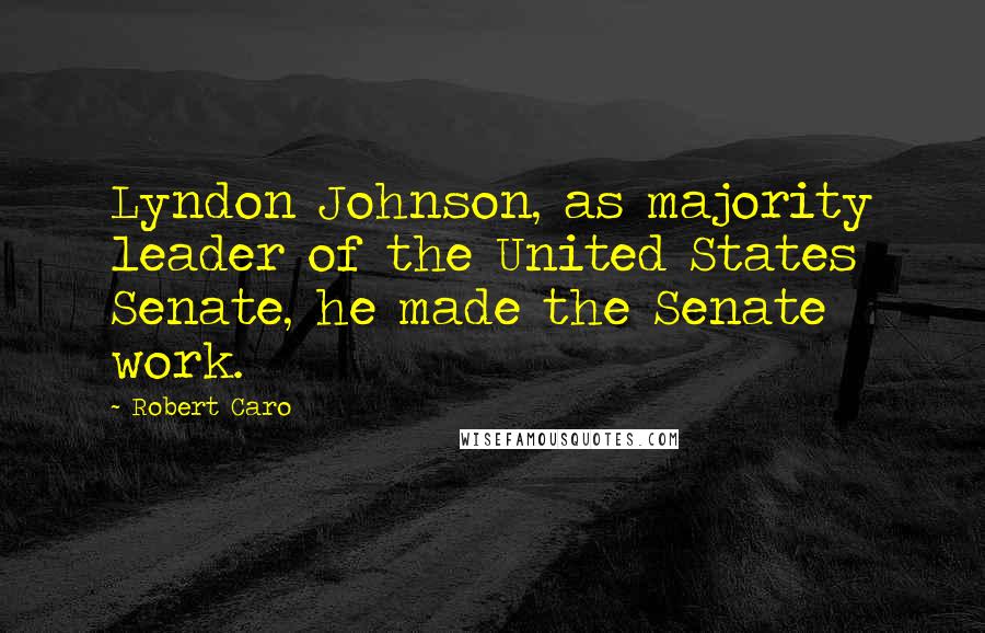 Robert Caro Quotes: Lyndon Johnson, as majority leader of the United States Senate, he made the Senate work.