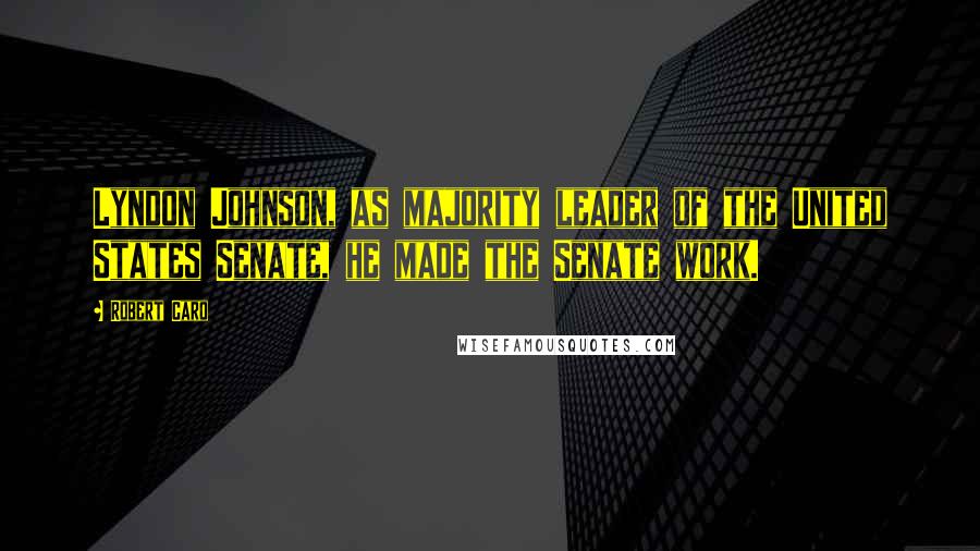Robert Caro Quotes: Lyndon Johnson, as majority leader of the United States Senate, he made the Senate work.