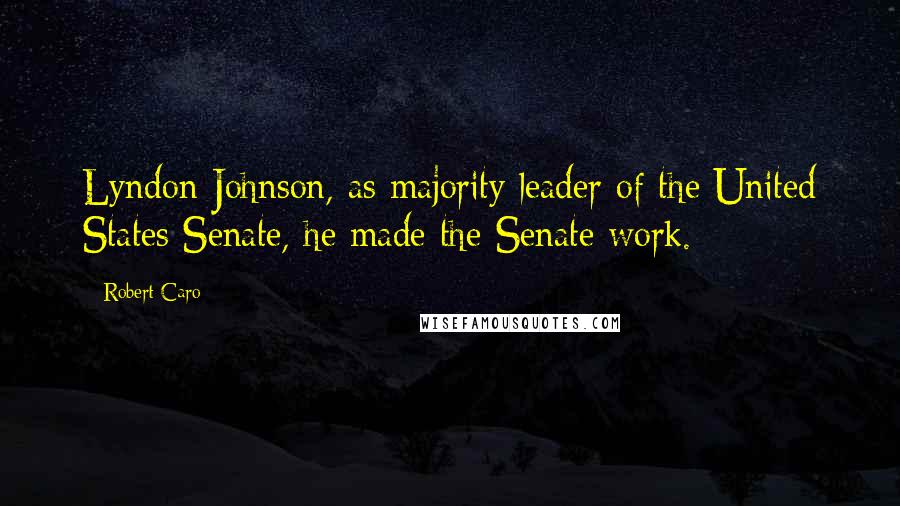 Robert Caro Quotes: Lyndon Johnson, as majority leader of the United States Senate, he made the Senate work.