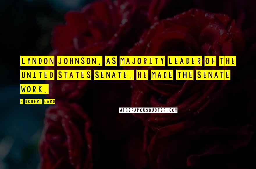Robert Caro Quotes: Lyndon Johnson, as majority leader of the United States Senate, he made the Senate work.