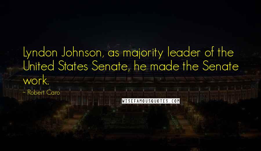 Robert Caro Quotes: Lyndon Johnson, as majority leader of the United States Senate, he made the Senate work.