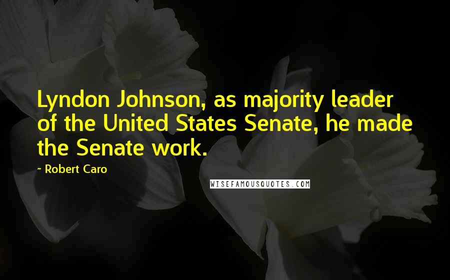 Robert Caro Quotes: Lyndon Johnson, as majority leader of the United States Senate, he made the Senate work.