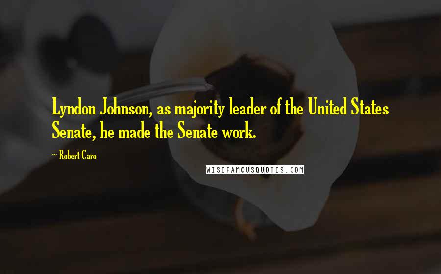 Robert Caro Quotes: Lyndon Johnson, as majority leader of the United States Senate, he made the Senate work.