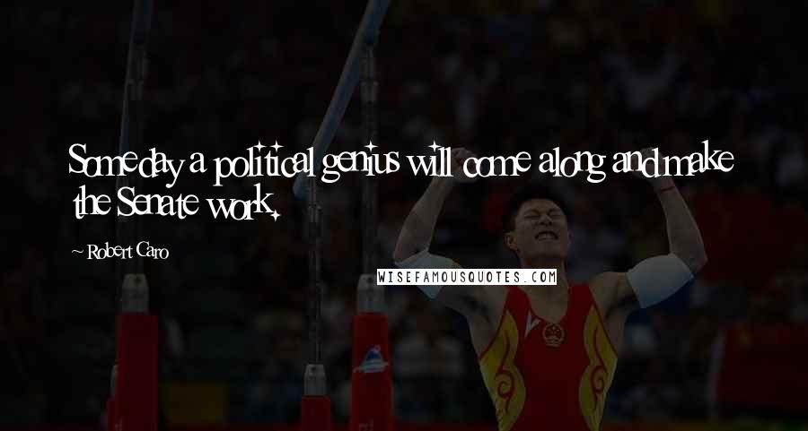 Robert Caro Quotes: Someday a political genius will come along and make the Senate work.