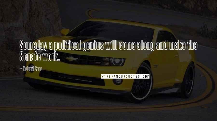 Robert Caro Quotes: Someday a political genius will come along and make the Senate work.