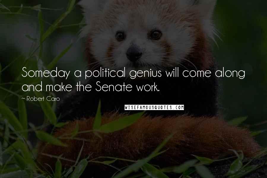 Robert Caro Quotes: Someday a political genius will come along and make the Senate work.