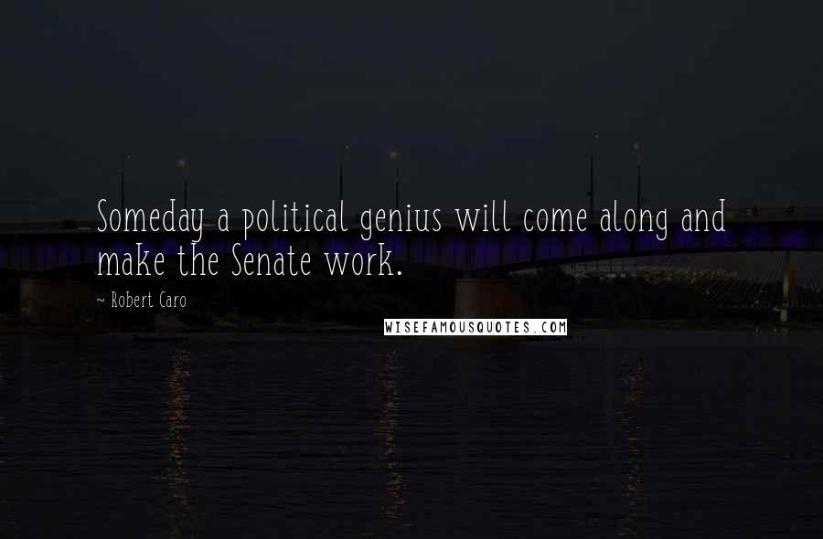 Robert Caro Quotes: Someday a political genius will come along and make the Senate work.