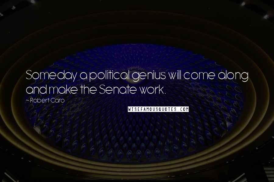 Robert Caro Quotes: Someday a political genius will come along and make the Senate work.