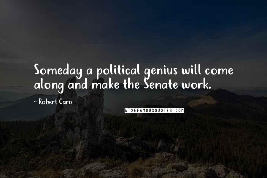 Robert Caro Quotes: Someday a political genius will come along and make the Senate work.