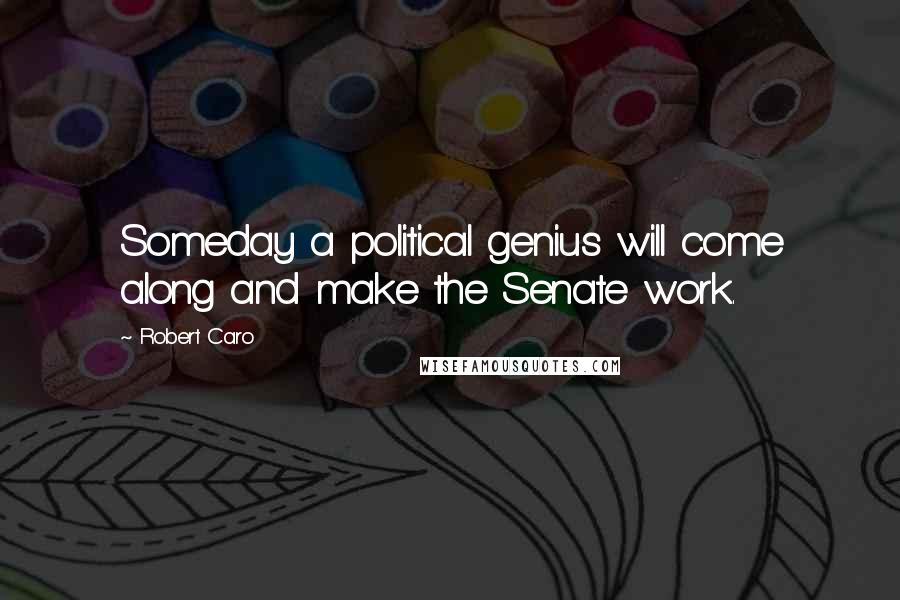 Robert Caro Quotes: Someday a political genius will come along and make the Senate work.