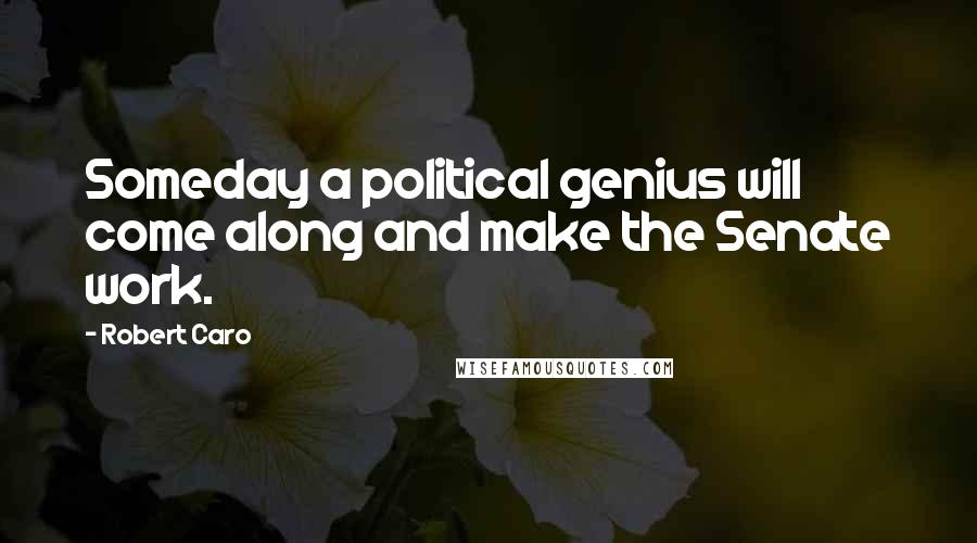 Robert Caro Quotes: Someday a political genius will come along and make the Senate work.