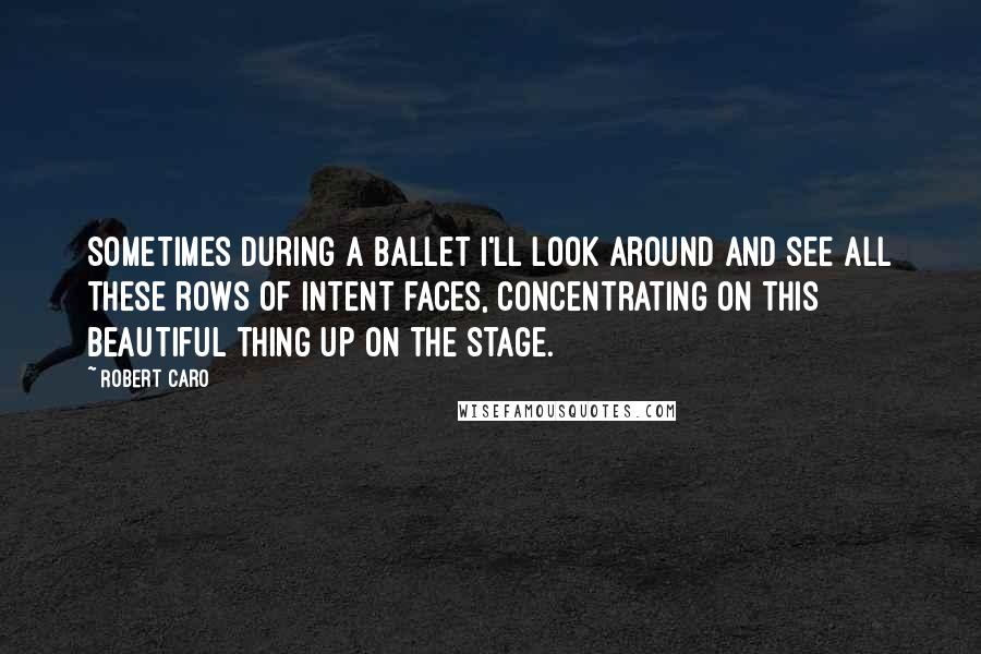 Robert Caro Quotes: Sometimes during a ballet I'll look around and see all these rows of intent faces, concentrating on this beautiful thing up on the stage.