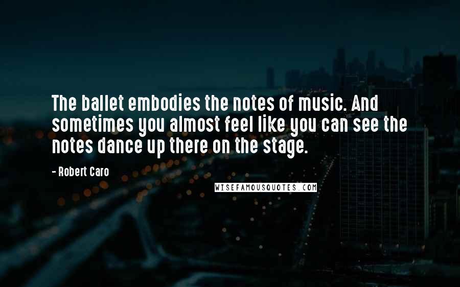 Robert Caro Quotes: The ballet embodies the notes of music. And sometimes you almost feel like you can see the notes dance up there on the stage.