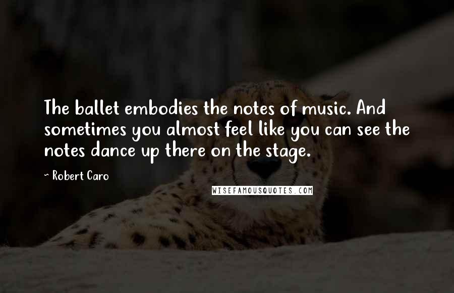 Robert Caro Quotes: The ballet embodies the notes of music. And sometimes you almost feel like you can see the notes dance up there on the stage.