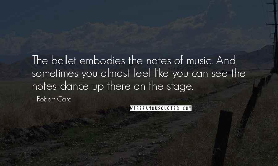 Robert Caro Quotes: The ballet embodies the notes of music. And sometimes you almost feel like you can see the notes dance up there on the stage.