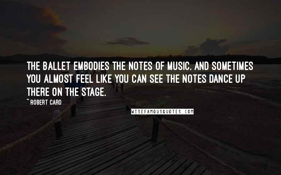 Robert Caro Quotes: The ballet embodies the notes of music. And sometimes you almost feel like you can see the notes dance up there on the stage.
