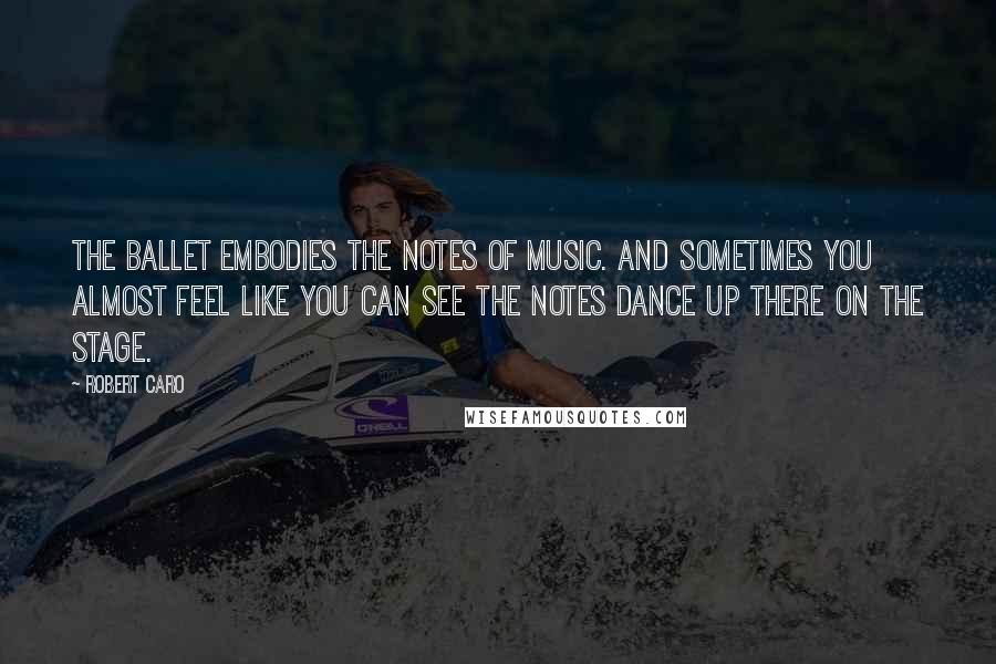 Robert Caro Quotes: The ballet embodies the notes of music. And sometimes you almost feel like you can see the notes dance up there on the stage.