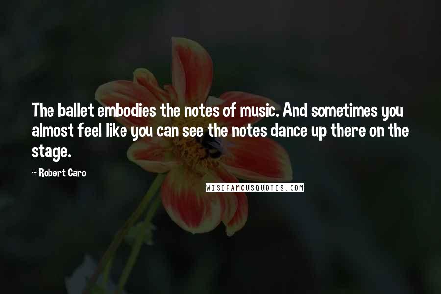 Robert Caro Quotes: The ballet embodies the notes of music. And sometimes you almost feel like you can see the notes dance up there on the stage.
