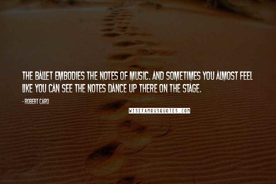 Robert Caro Quotes: The ballet embodies the notes of music. And sometimes you almost feel like you can see the notes dance up there on the stage.