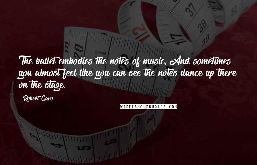 Robert Caro Quotes: The ballet embodies the notes of music. And sometimes you almost feel like you can see the notes dance up there on the stage.
