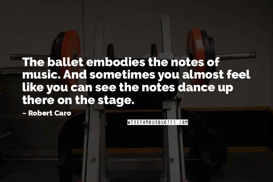 Robert Caro Quotes: The ballet embodies the notes of music. And sometimes you almost feel like you can see the notes dance up there on the stage.