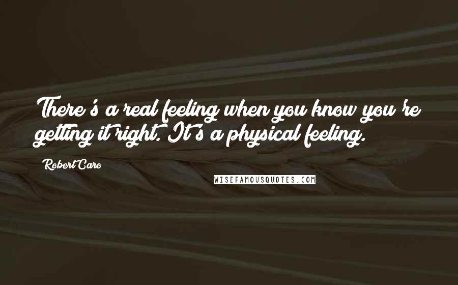 Robert Caro Quotes: There's a real feeling when you know you're getting it right. It's a physical feeling.