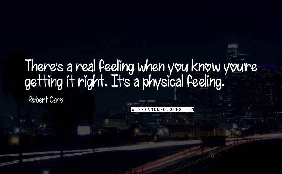 Robert Caro Quotes: There's a real feeling when you know you're getting it right. It's a physical feeling.