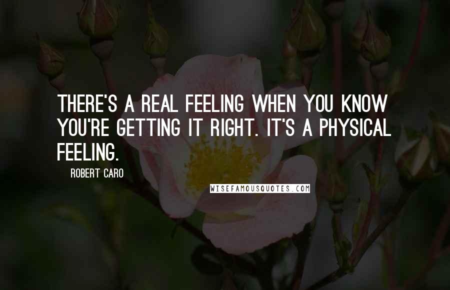 Robert Caro Quotes: There's a real feeling when you know you're getting it right. It's a physical feeling.