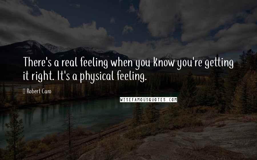 Robert Caro Quotes: There's a real feeling when you know you're getting it right. It's a physical feeling.